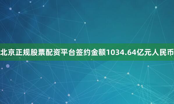 北京正规股票配资平台签约金额1034.64亿元人民币