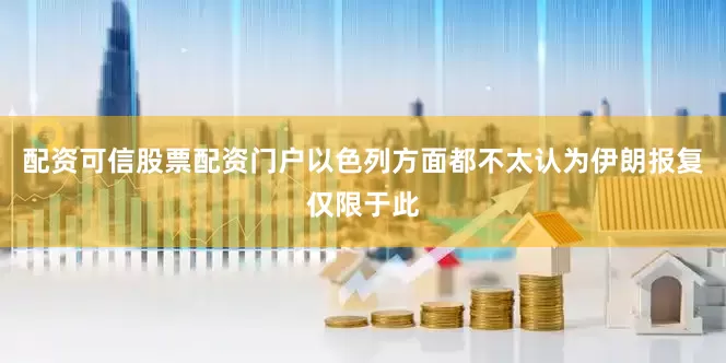 配资可信股票配资门户以色列方面都不太认为伊朗报复仅限于此
