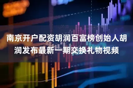 南京开户配资胡润百富榜创始人胡润发布最新一期交换礼物视频