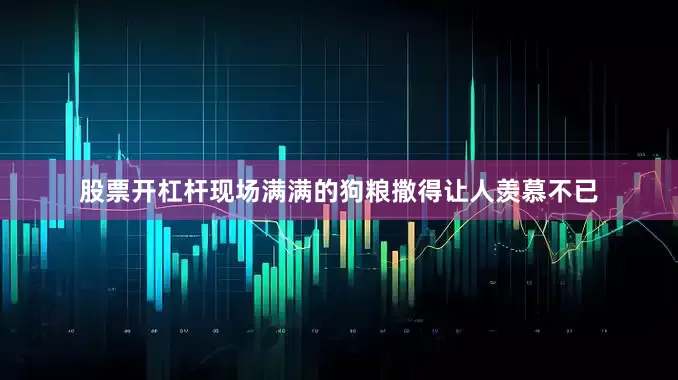 股票开杠杆现场满满的狗粮撒得让人羡慕不已