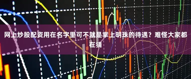 网上炒股配资用在名字里可不就是掌上明珠的待遇？难怪大家都在猜