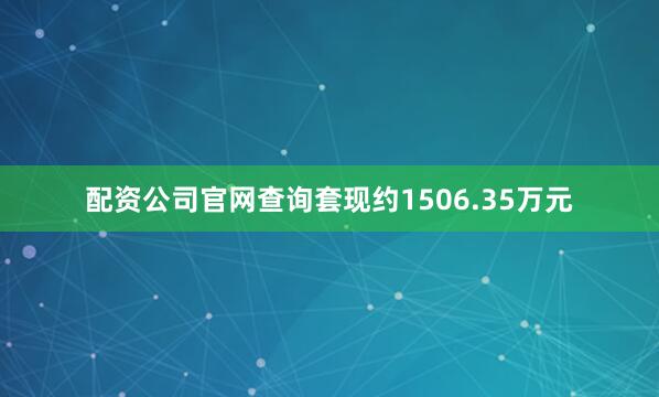 配资公司官网查询套现约1506.35万元