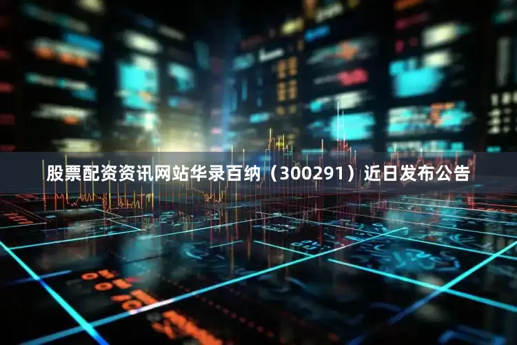 股票配资资讯网站华录百纳(300291)近日发布公告