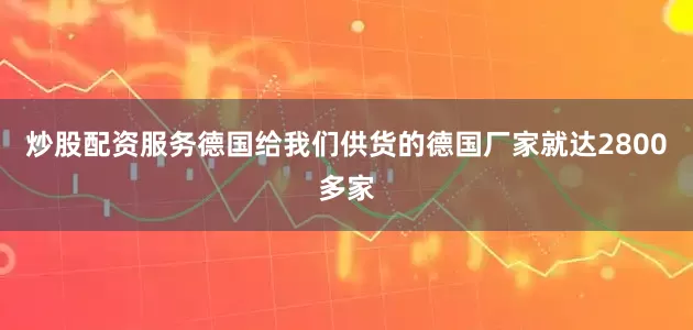 炒股配资服务德国给我们供货的德国厂家就达2800多家