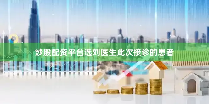 炒股配资平台选刘医生此次接诊的患者