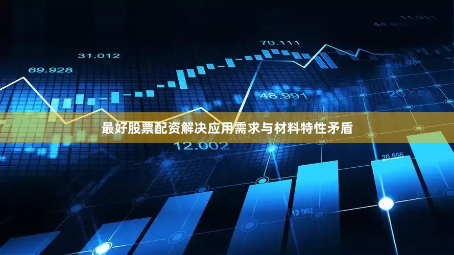最好股票配资解决应用需求与材料特性矛盾