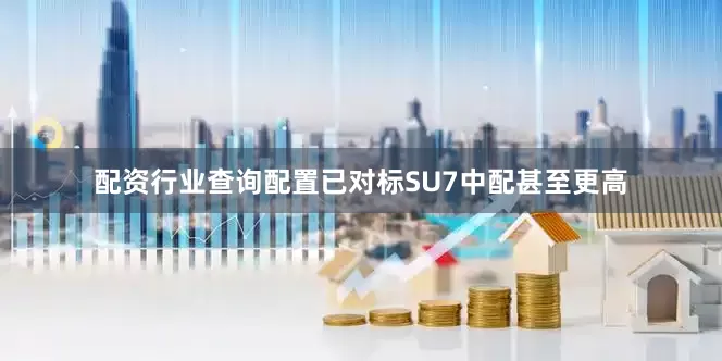 配资行业查询配置已对标SU7中配甚至更高
