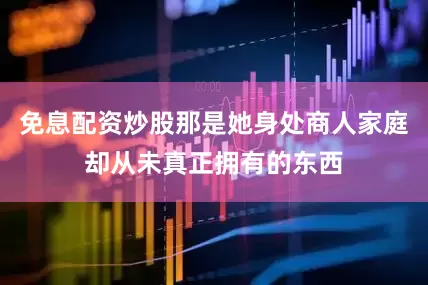 免息配资炒股那是她身处商人家庭却从未真正拥有的东西