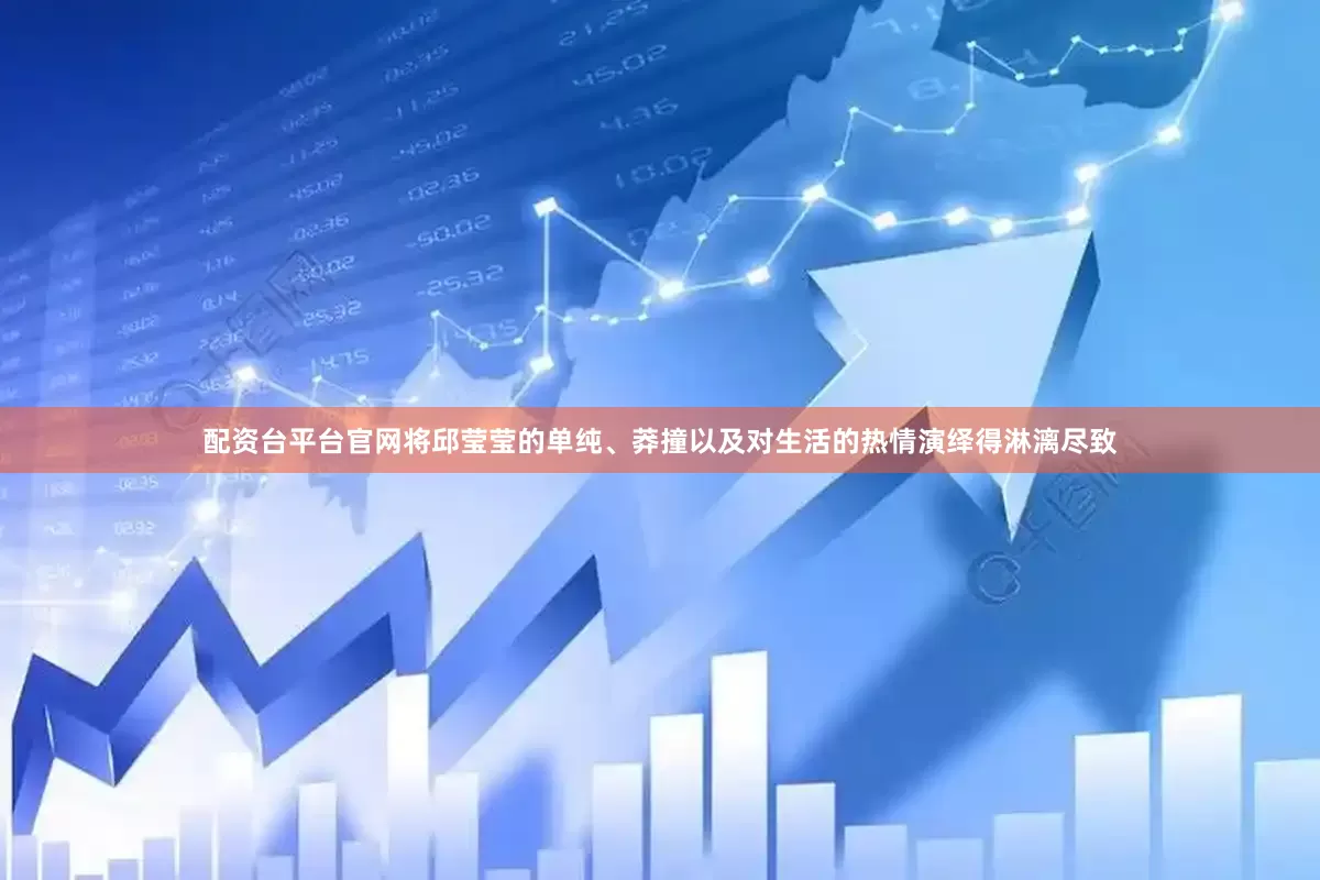 配资台平台官网将邱莹莹的单纯、莽撞以及对生活的热情演绎得淋漓尽致