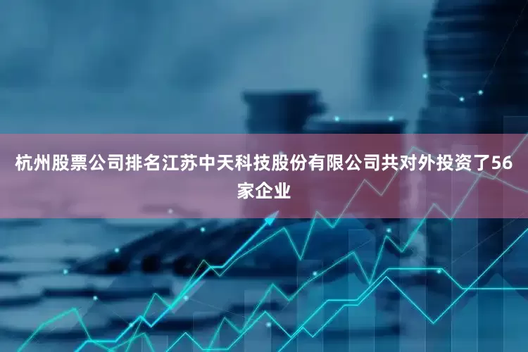 杭州股票公司排名江苏中天科技股份有限公司共对外投资了56家企业
