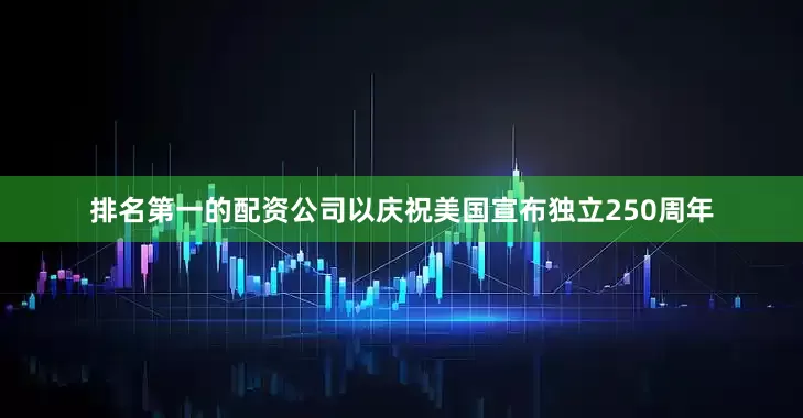 排名第一的配资公司以庆祝美国宣布独立250周年