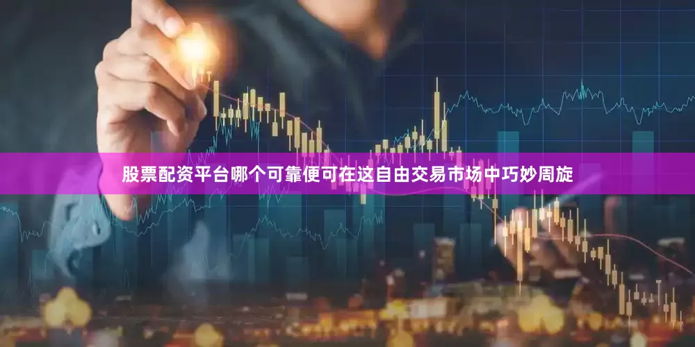 股票配资平台哪个可靠便可在这自由交易市场中巧妙周旋