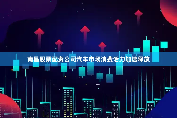 南昌股票配资公司汽车市场消费活力加速释放