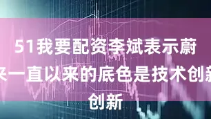 51我要配资李斌表示蔚来一直以来的底色是技术创新
