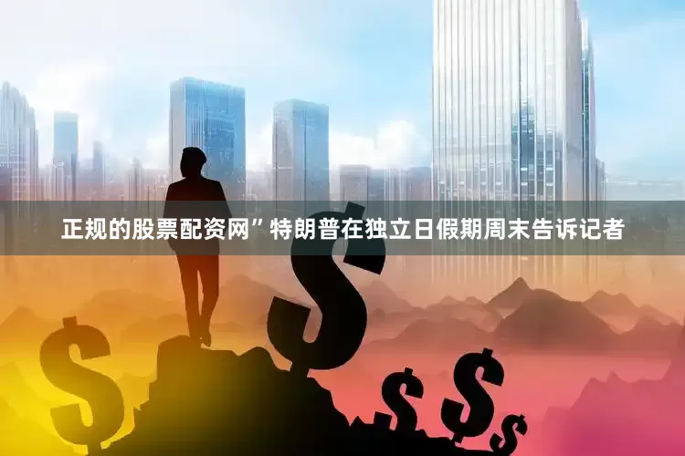正规的股票配资网”特朗普在独立日假期周末告诉记者
