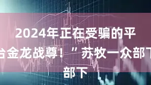2024年正在受骗的平台金龙战尊！”苏牧一众部下
