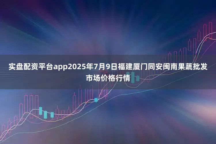 实盘配资平台app2025年7月9日福建厦门同安闽南果蔬批发市场价格行情