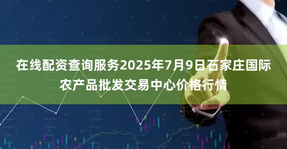 在线配资查询服务2025年7月9日石家庄国际农产品批发交易中心价格行情
