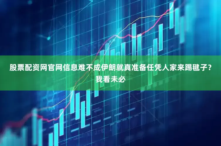 股票配资网官网信息难不成伊朗就真准备任凭人家来踢毽子？我看未必