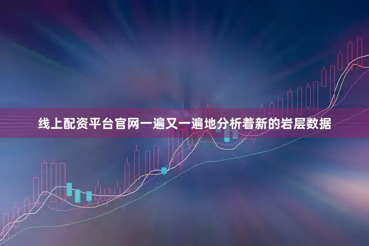 线上配资平台官网一遍又一遍地分析着新的岩层数据