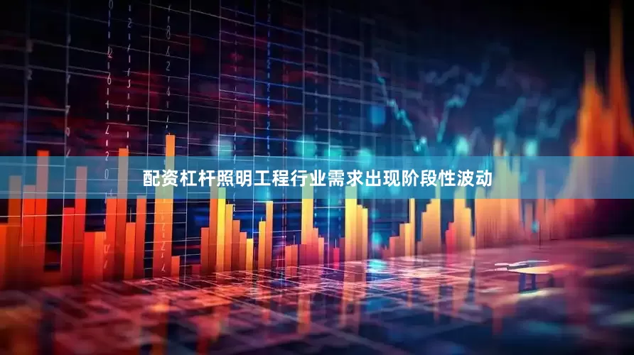 配资杠杆照明工程行业需求出现阶段性波动