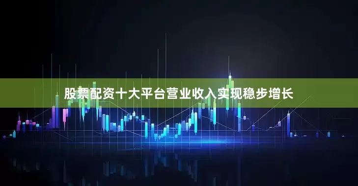 股票配资十大平台营业收入实现稳步增长