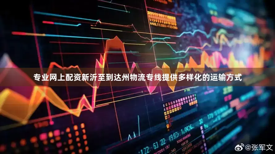 专业网上配资新沂至到达州物流专线提供多样化的运输方式