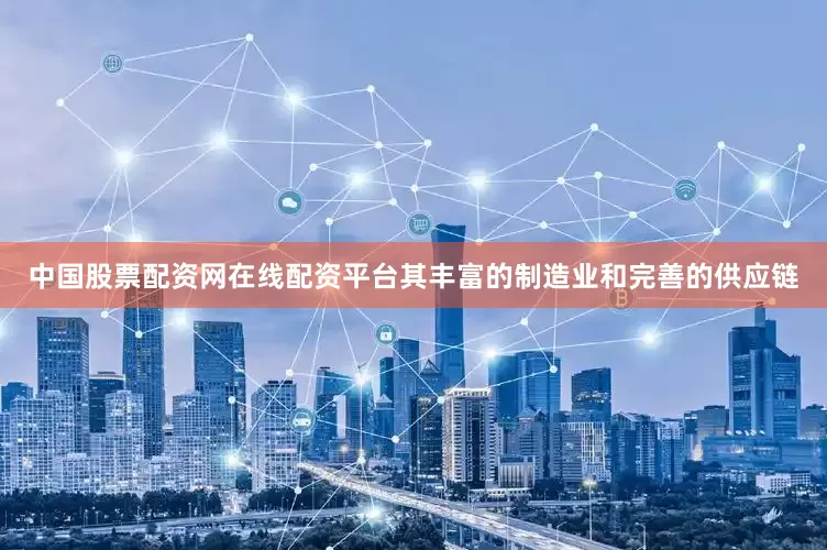 中国股票配资网在线配资平台其丰富的制造业和完善的供应链