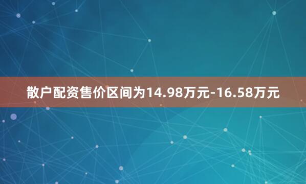 散户配资售价区间为14.98万元-16.58万元