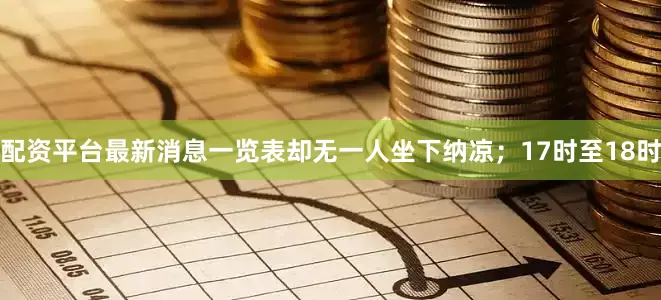 配资平台最新消息一览表却无一人坐下纳凉；17时至18时