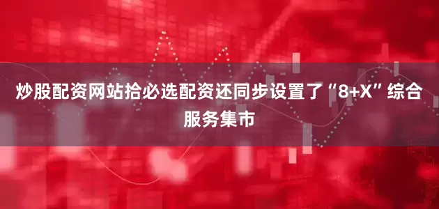 炒股配资网站拾必选配资还同步设置了“8+X”综合服务集市