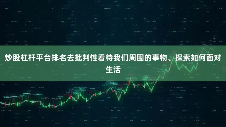 炒股杠杆平台排名去批判性看待我们周围的事物、探索如何面对生活