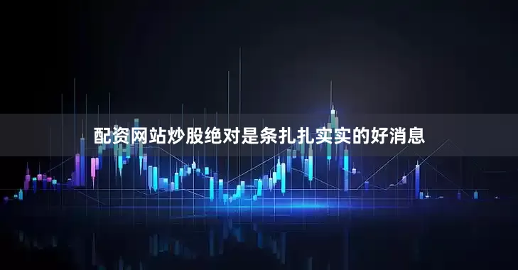 配资网站炒股绝对是条扎扎实实的好消息