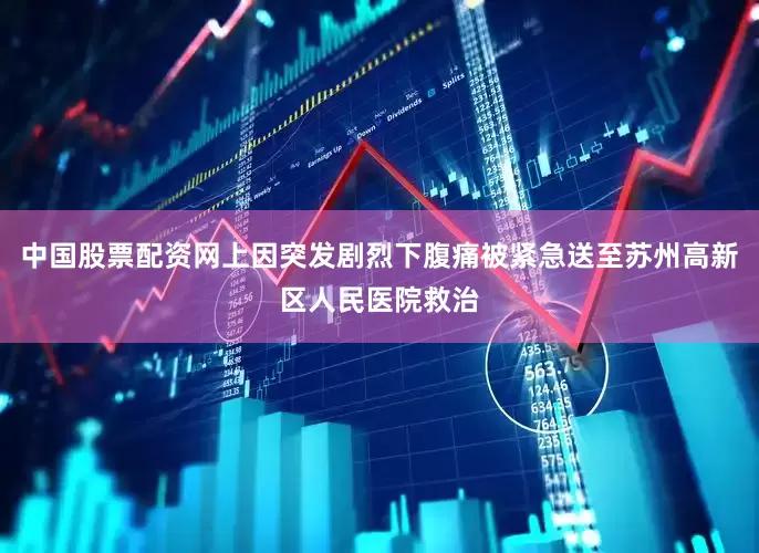 中国股票配资网上因突发剧烈下腹痛被紧急送至苏州高新区人民医院救治