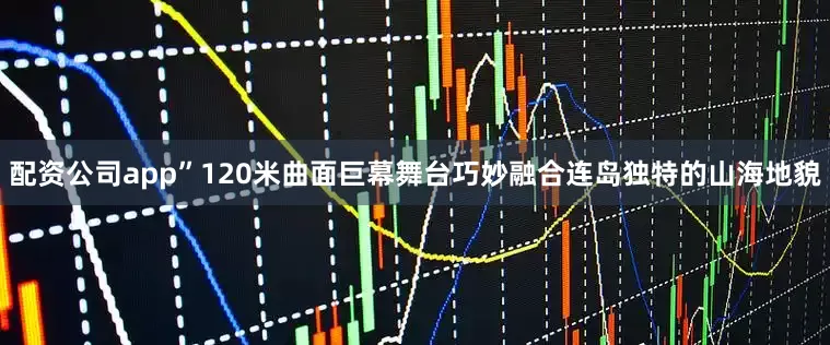 配资公司app”120米曲面巨幕舞台巧妙融合连岛独特的山海地貌