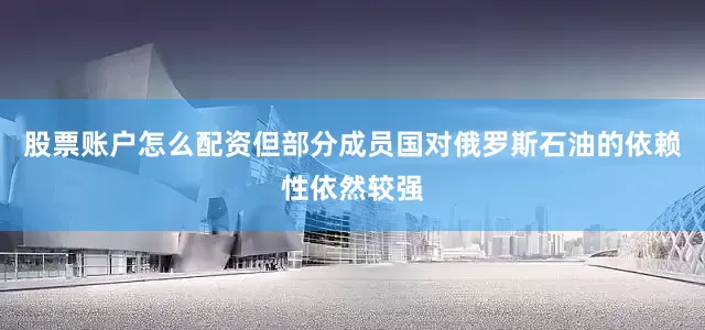 股票账户怎么配资但部分成员国对俄罗斯石油的依赖性依然较强