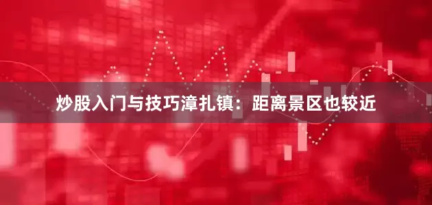 炒股入门与技巧漳扎镇：距离景区也较近