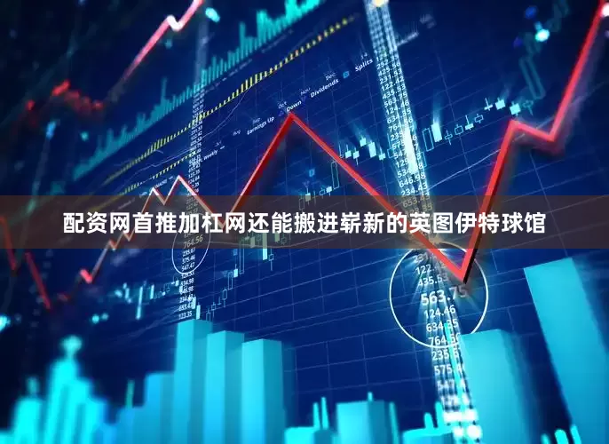 配资网首推加杠网还能搬进崭新的英图伊特球馆