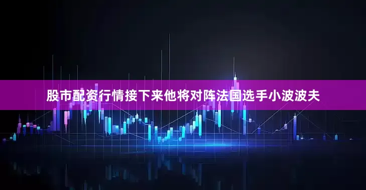 股市配资行情接下来他将对阵法国选手小波波夫