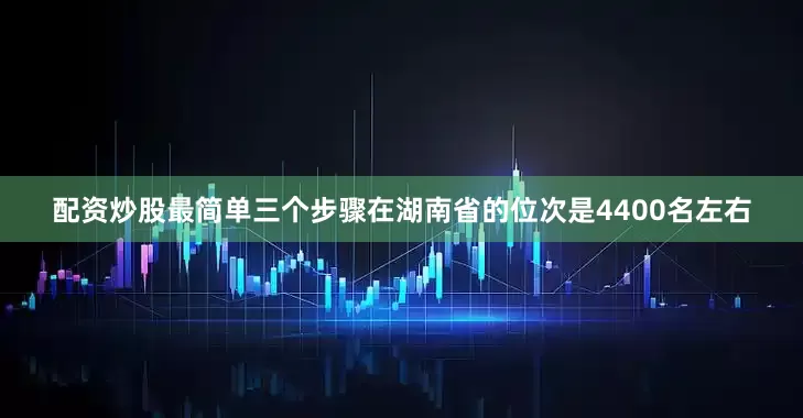 配资炒股最简单三个步骤在湖南省的位次是4400名左右