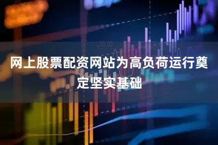 网上股票配资网站为高负荷运行奠定坚实基础
