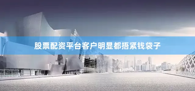 股票配资平台客户明显都捂紧钱袋子