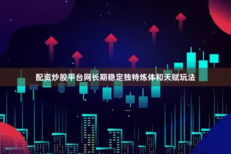 配资炒股平台网长期稳定独特炼体和天赋玩法