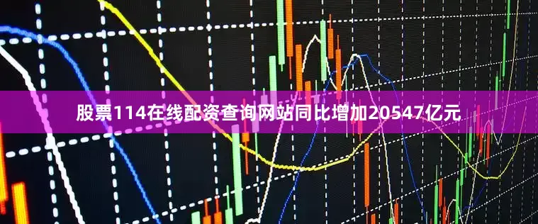 股票114在线配资查询网站同比增加20547亿元