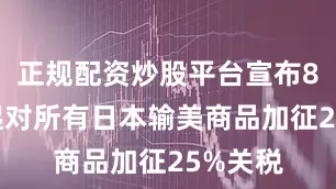 正规配资炒股平台宣布8月1日起对所有日本输美商品加征25%关税