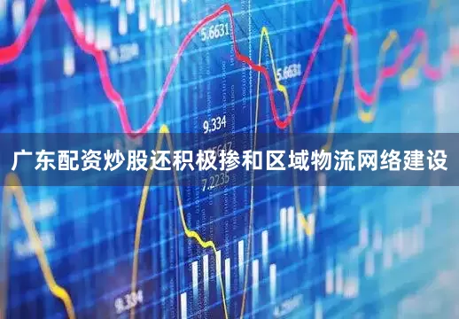 广东配资炒股还积极掺和区域物流网络建设
