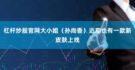 杠杆炒股官网大小姐（孙尚香）近期也有一款新皮肤上线