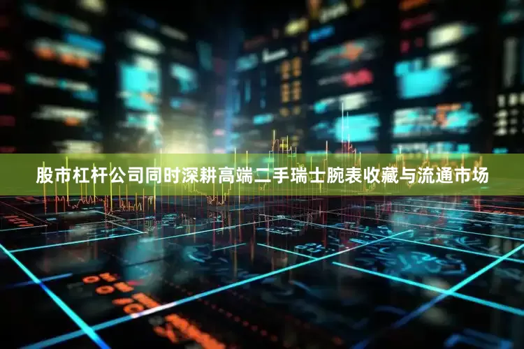 股市杠杆公司同时深耕高端二手瑞士腕表收藏与流通市场
