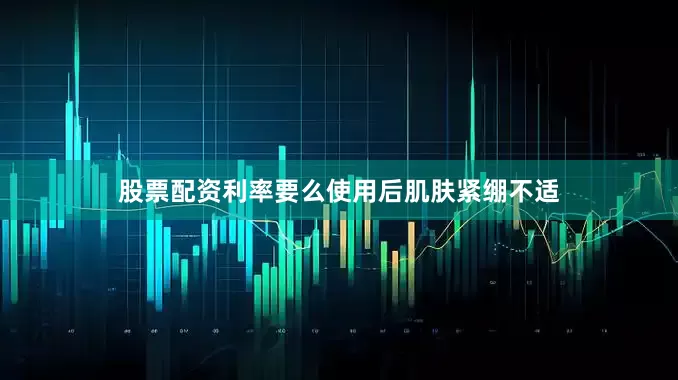 股票配资利率要么使用后肌肤紧绷不适