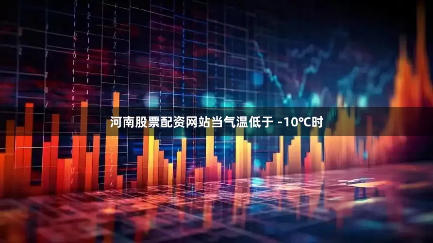 河南股票配资网站当气温低于 -10℃时